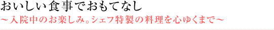 おいしい食事でおもてなし ～入院中のお楽しみ。シェフ特製の料理を心ゆくまで～