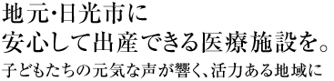 地元・日光市に安心して出産できる医療施設を。子どもたちの元気な声が響く、活力ある地域に