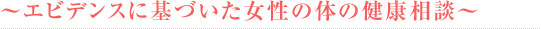 ～エビデンスに基づいた女性の体の健康相談～