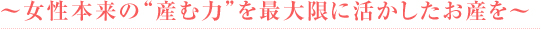 ～女性本来の”産む力”を最大限に活かしたお産を～