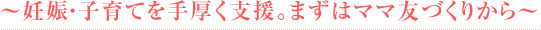 ～妊娠・子育てを手厚く支援。まずはママ友づくりから～